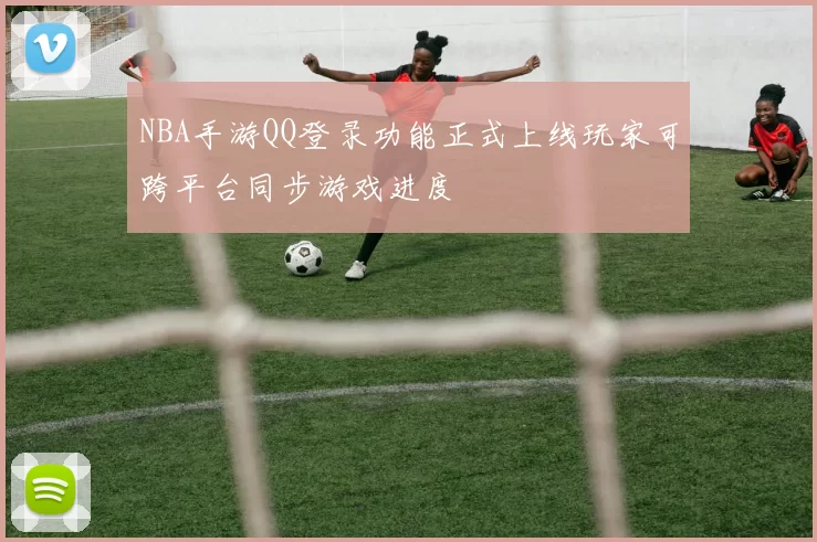 NBA手游QQ登录功能正式上线玩家可跨平台同步游戏进度