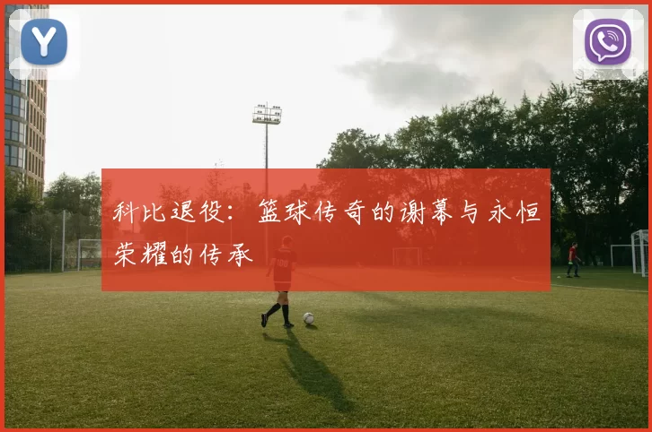 科比退役：篮球传奇的谢幕与永恒荣耀的传承