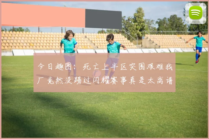 今日趣图:死亡上半区突围艰难我厂竟然没踢过闪耀赛事真是太离谱了