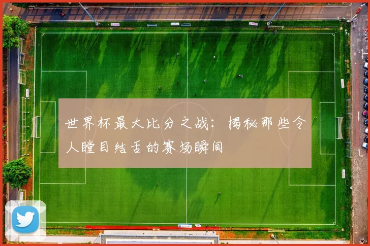 世界杯最大比分之战:揭秘那些令人瞠目结舌的赛场瞬间