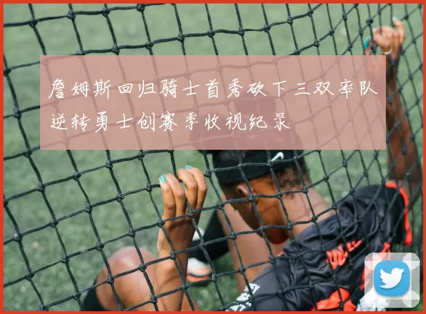 詹姆斯回归骑士首秀砍下三双率队逆转勇士创赛季收视纪录