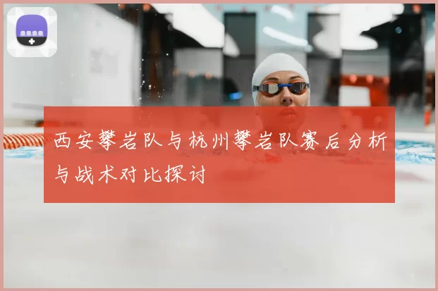 西安攀岩队与杭州攀岩队赛后分析与战术对比探讨