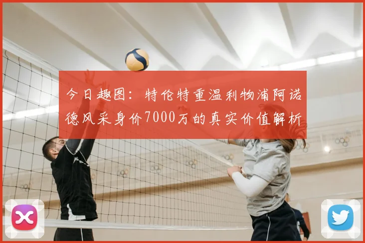 今日趣图：特伦特重温利物浦阿诺德风采身价7000万的真实价值解析
