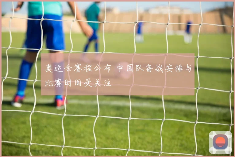 奥运会赛程公布 中国队备战安排与比赛时间受关注
