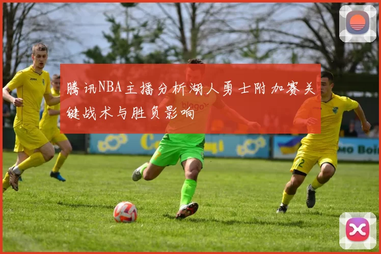 腾讯NBA主播分析湖人勇士附加赛关键战术与胜负影响
