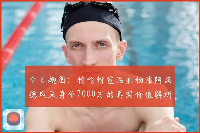 今日趣图:特伦特重温利物浦阿诺德风采身价7000万的真实价值解析