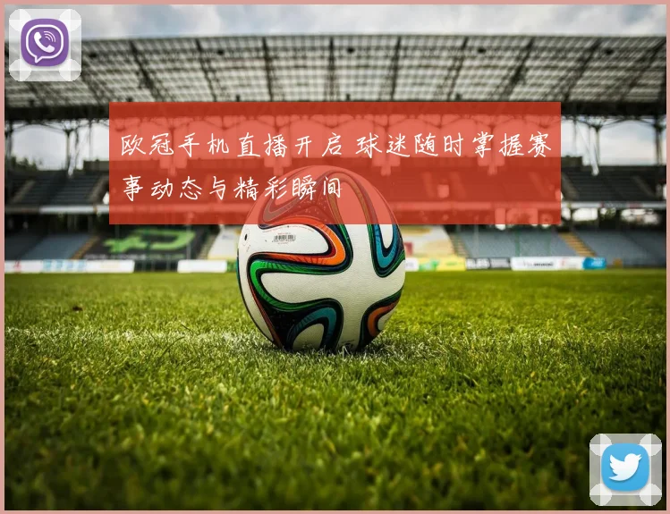 欧冠手机直播开启 球迷随时掌握赛事动态与精彩瞬间