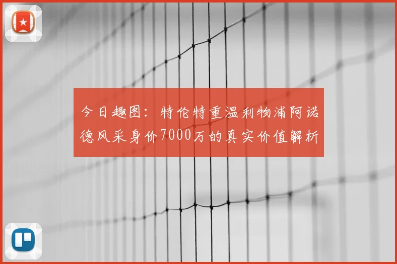 今日趣图：特伦特重温利物浦阿诺德风采身价7000万的真实价值解析