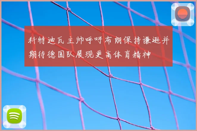 科特迪瓦主帅呼吁布朗保持谦逊并期待德国队展现更高体育精神