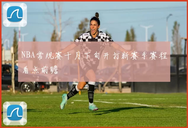 NBA常规赛十月下旬开打新赛季赛程看点前瞻