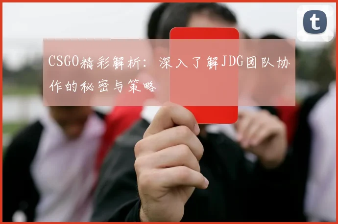 CSGO精彩解析：深入了解JDG团队协作的秘密与策略