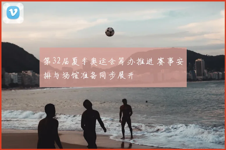 第32届夏季奥运会筹办推进 赛事安排与场馆准备同步展开