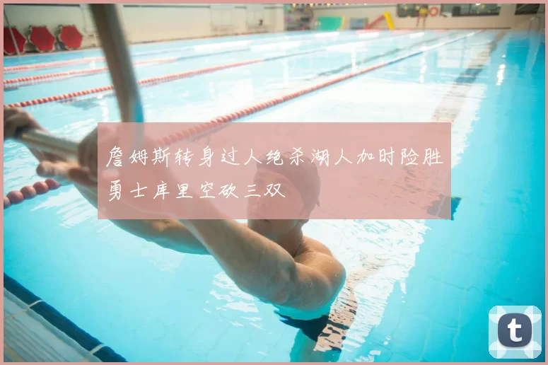 詹姆斯转身过人绝杀湖人加时险胜勇士库里空砍三双