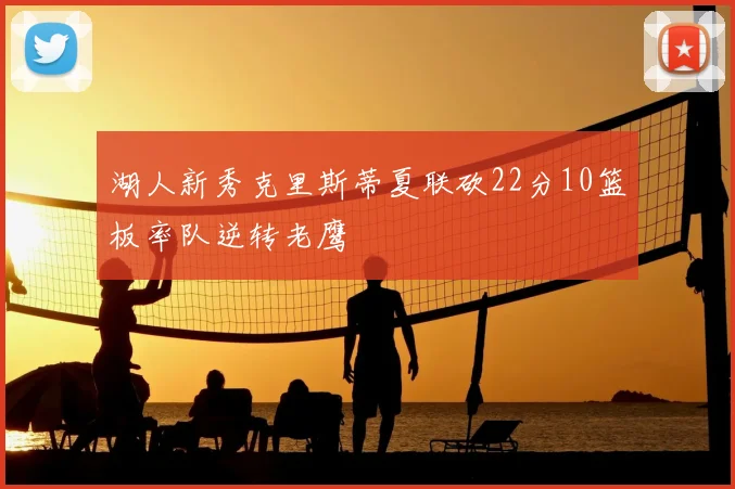 湖人新秀克里斯蒂夏联砍22分10篮板率队逆转老鹰