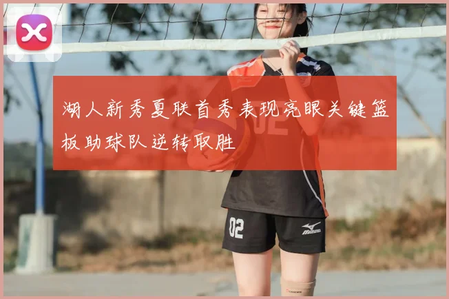 湖人新秀夏联首秀表现亮眼关键篮板助球队逆转取胜