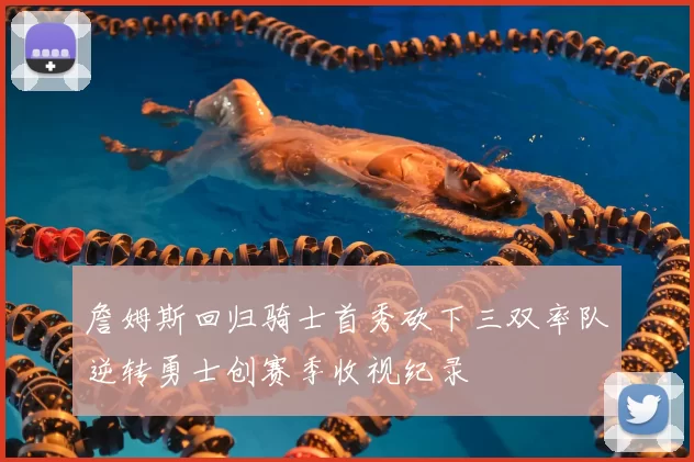 詹姆斯回归骑士首秀砍下三双率队逆转勇士创赛季收视纪录