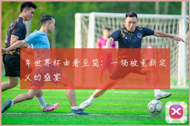 年世界杯由奢至简：一场被重新定义的盛宴