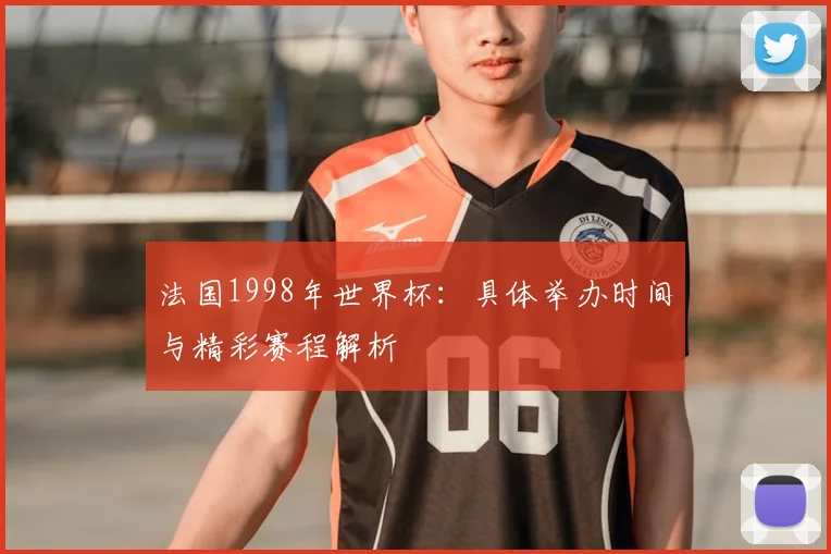 法国1998年世界杯：具体举办时间与精彩赛程解析