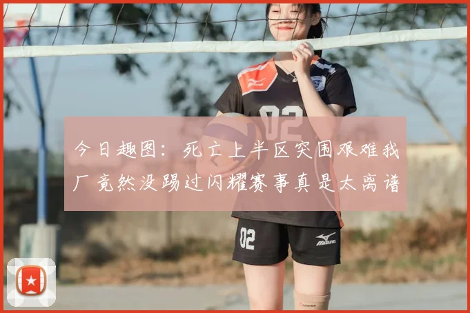 今日趣图：死亡上半区突围艰难我厂竟然没踢过闪耀赛事真是太离谱了