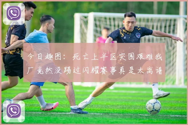 今日趣图：死亡上半区突围艰难我厂竟然没踢过闪耀赛事真是太离谱了
