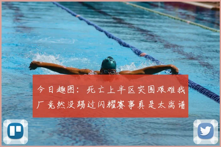 今日趣图：死亡上半区突围艰难我厂竟然没踢过闪耀赛事真是太离谱了