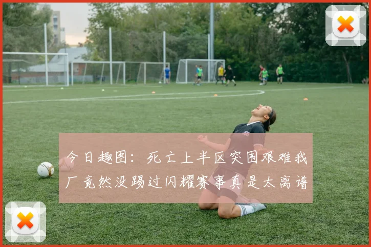 今日趣图:死亡上半区突围艰难我厂竟然没踢过闪耀赛事真是太离谱了