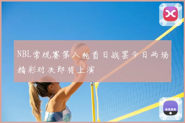 NBL常规赛第八轮首日战罢今日两场精彩对决即将上演