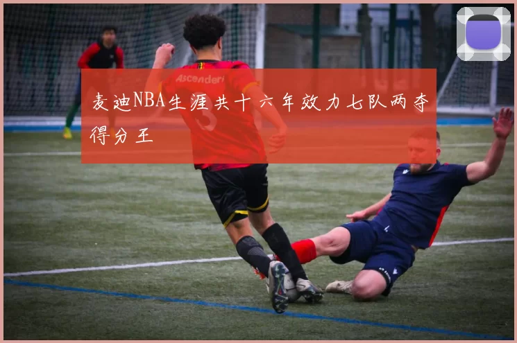 麦迪NBA生涯共十六年效力七队两夺得分王