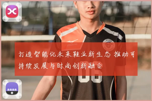 打造智能化未来鞋业新生态 推动可持续发展与时尚创新融合