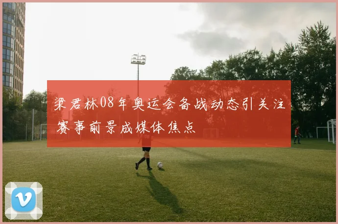 梁君林08年奥运会备战动态引关注 赛事前景成媒体焦点