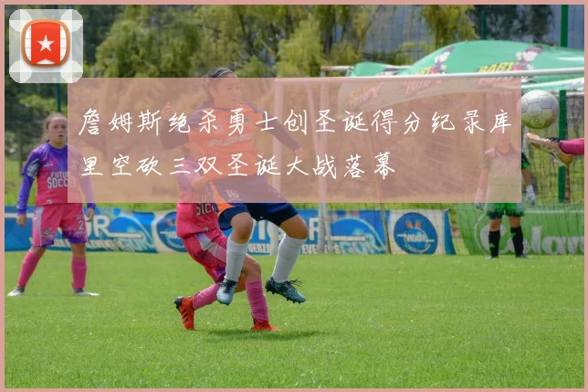 詹姆斯绝杀勇士创圣诞得分纪录库里空砍三双圣诞大战落幕