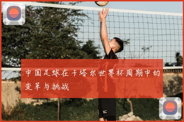 中国足球在卡塔尔世界杯周期中的变革与挑战