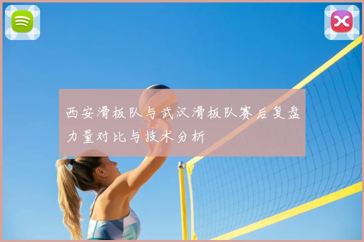 西安滑板队与武汉滑板队赛后复盘力量对比与技术分析
