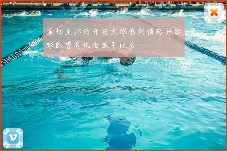 莱切主帅对开场失球感到愤怒并称球队曾有机会扳平比分