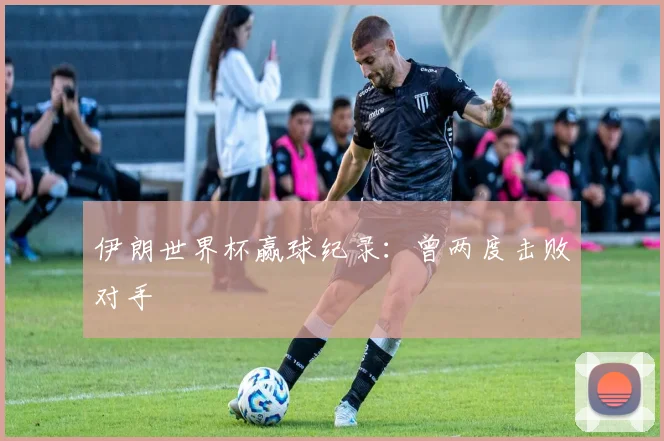 伊朗世界杯赢球纪录:曾两度击败对手