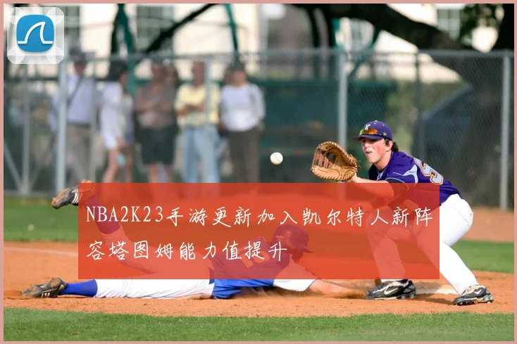 NBA2K23手游更新加入凯尔特人新阵容塔图姆能力值提升