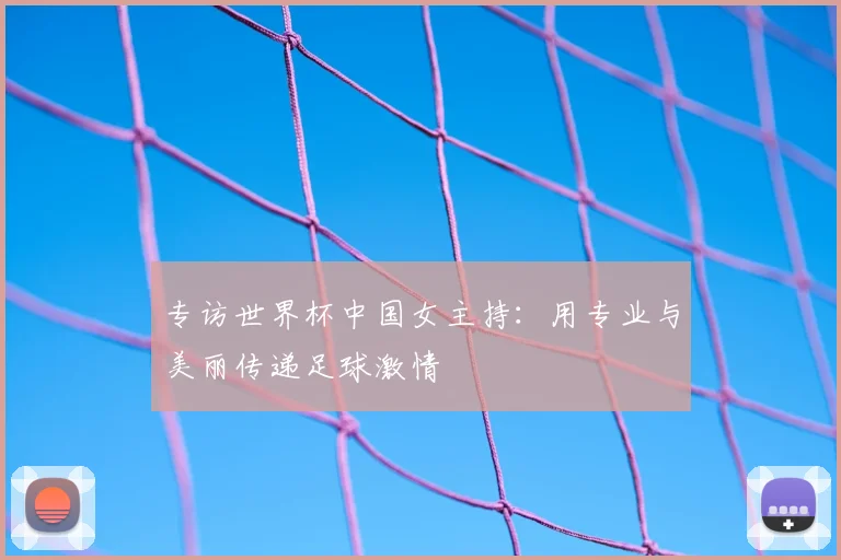 专访世界杯中国女主持:用专业与美丽传递足球激情