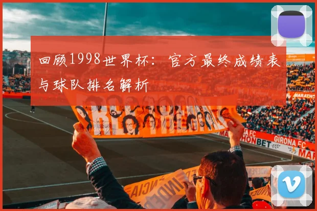 回顾1998世界杯：官方最终成绩表与球队排名解析