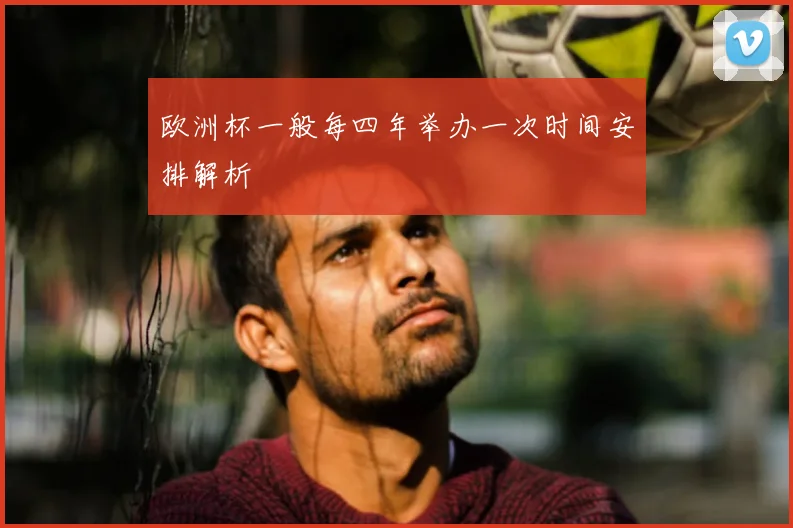欧洲杯一般每四年举办一次时间安排解析