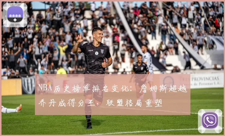 NBA历史榜单排名变化：詹姆斯超越乔丹成得分王，联盟格局重塑