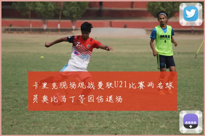 卡里克现场观战曼联U21比赛两名球员奥比马丁等因伤退场