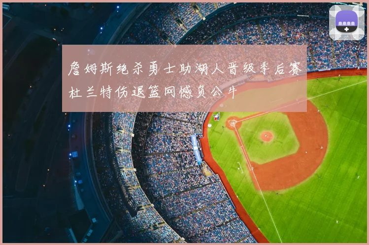 詹姆斯绝杀勇士助湖人晋级季后赛杜兰特伤退篮网憾负公牛