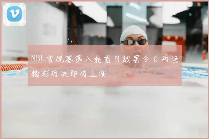 NBL常规赛第八轮首日战罢今日两场精彩对决即将上演