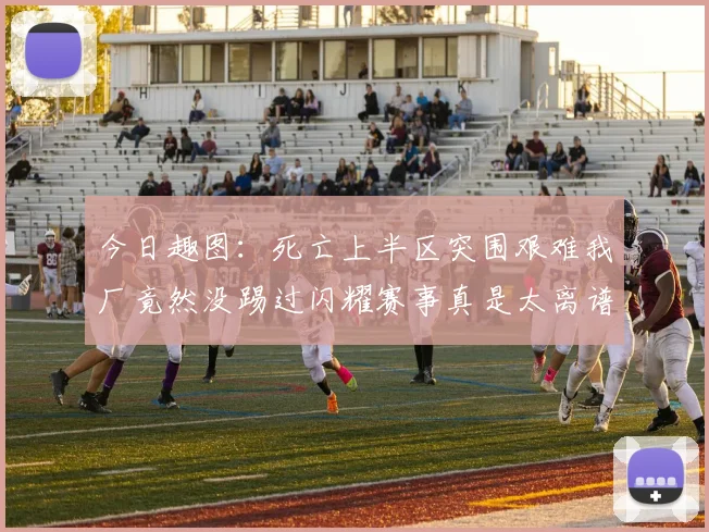 今日趣图:死亡上半区突围艰难我厂竟然没踢过闪耀赛事真是太离谱了