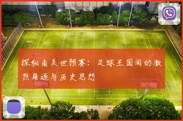 探秘南美世预赛：足球王国间的激烈角逐与历史恩怨