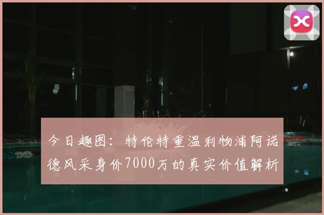今日趣图:特伦特重温利物浦阿诺德风采身价7000万的真实价值解析