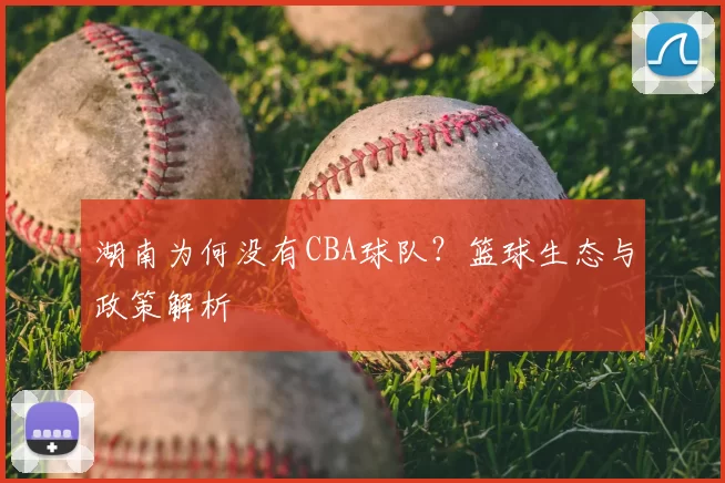 湖南为何没有CBA球队？篮球生态与政策解析