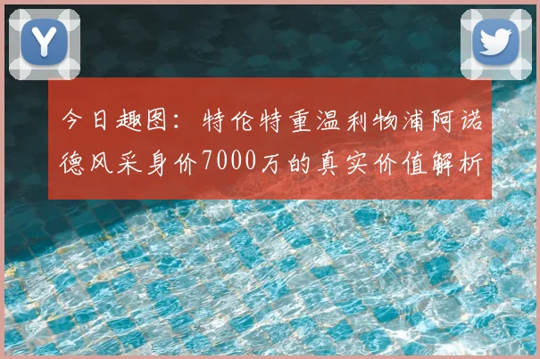今日趣图:特伦特重温利物浦阿诺德风采身价7000万的真实价值解析