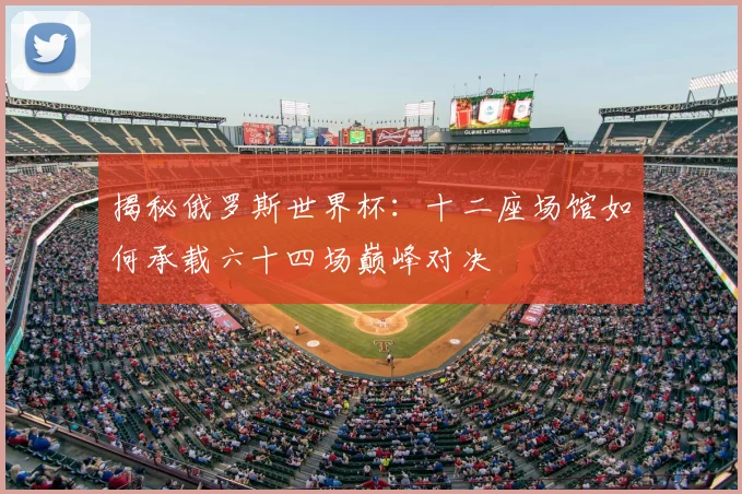 揭秘俄罗斯世界杯:十二座场馆如何承载六十四场巅峰对决