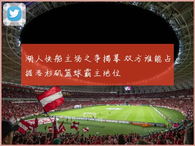 湖人快船主场之争揭幕 双方谁能占据洛杉矶篮球霸主地位